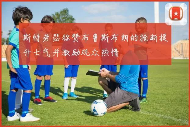 斯特劳瑟称赞布鲁斯布朗的抢断提升士气并激励观众热情