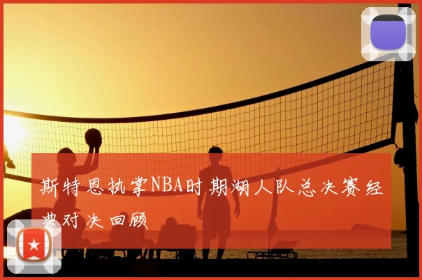 斯特恩执掌NBA时期湖人队总决赛经典对决回顾