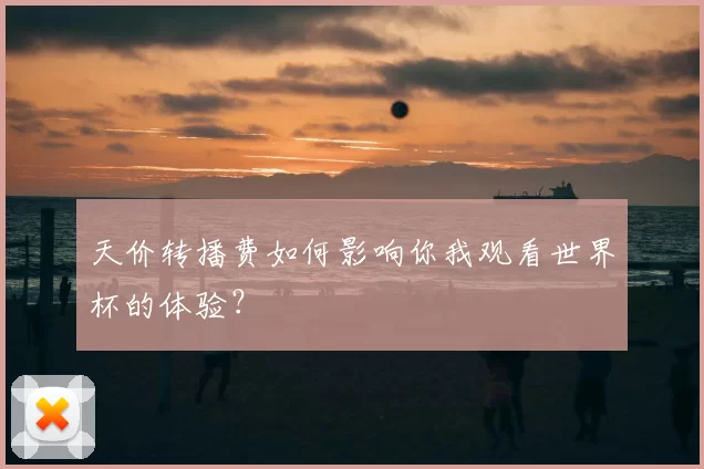 天价转播费如何影响你我观看世界杯的体验？