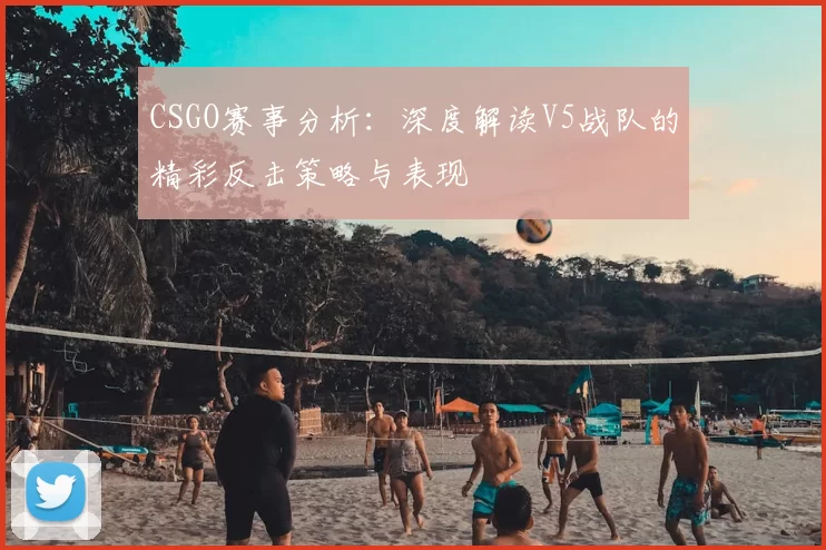 CSGO赛事分析：深度解读V5战队的精彩反击策略与表现