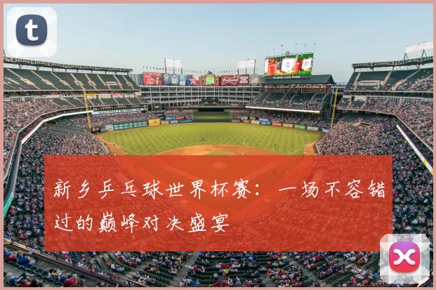 新乡乒乓球世界杯赛:一场不容错过的巅峰对决盛宴
