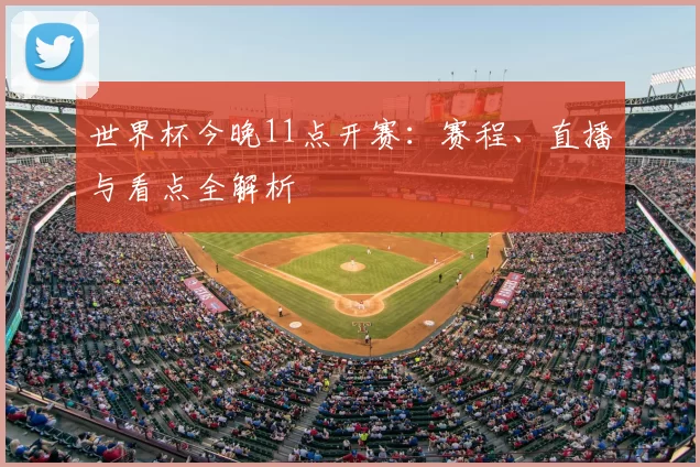 世界杯今晚11点开赛:赛程、直播与看点全解析