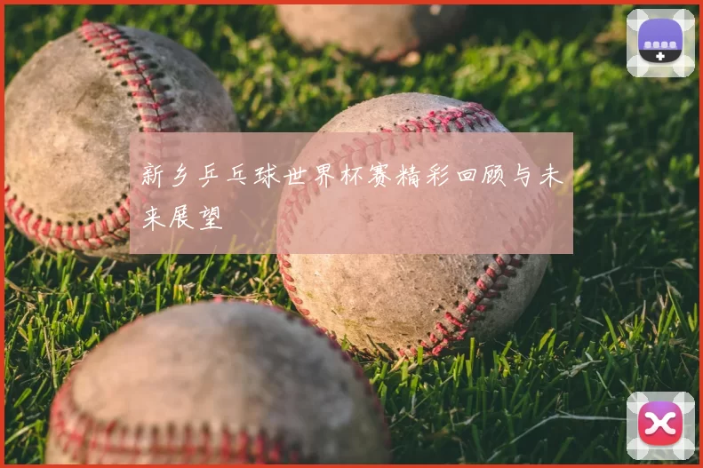 新乡乒乓球世界杯赛精彩回顾与未来展望
