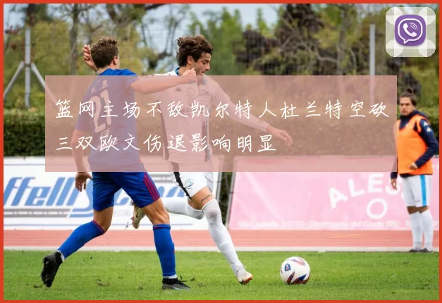 篮网主场不敌凯尔特人杜兰特空砍三双欧文伤退影响明显