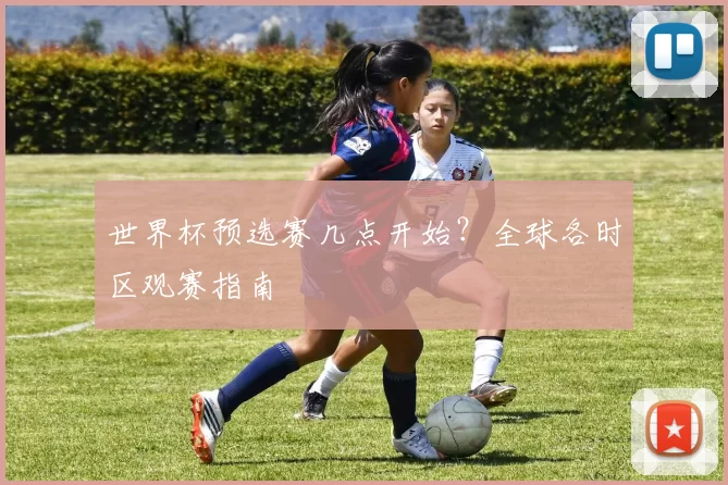 世界杯预选赛几点开始?全球各时区观赛指南