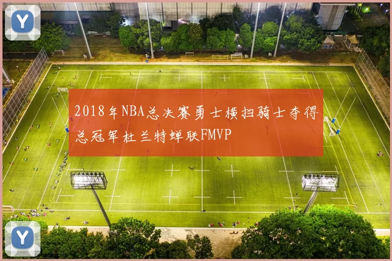 2018年NBA总决赛勇士横扫骑士夺得总冠军杜兰特蝉联FMVP