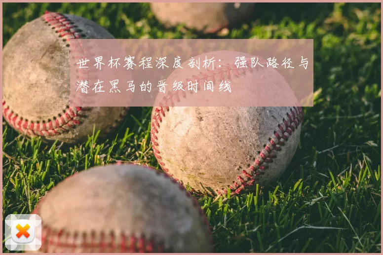 世界杯赛程深度剖析：强队路径与潜在黑马的晋级时间线