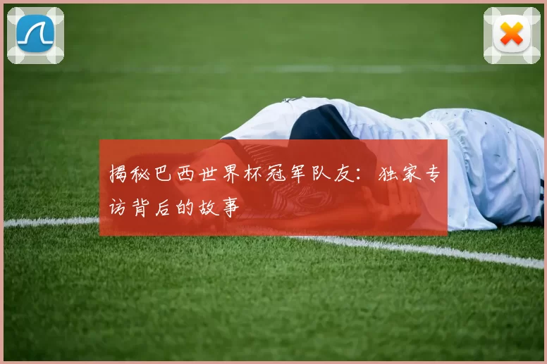 揭秘巴西世界杯冠军队友:独家专访背后的故事