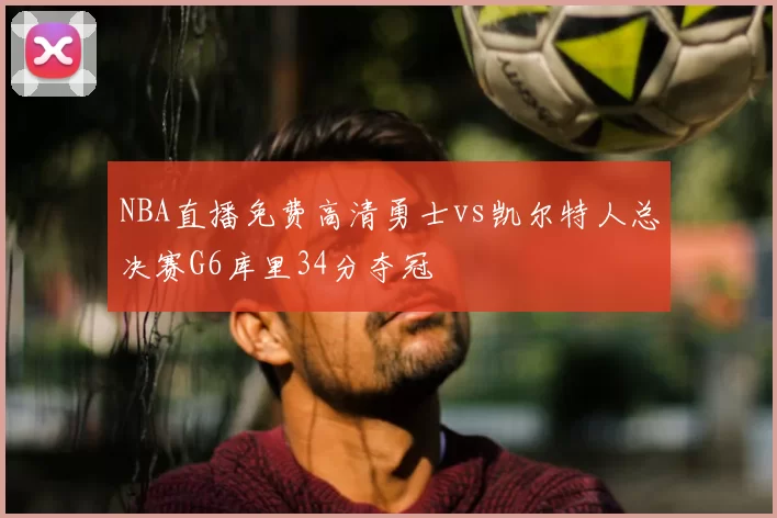 NBA直播免费高清勇士vs凯尔特人总决赛G6库里34分夺冠