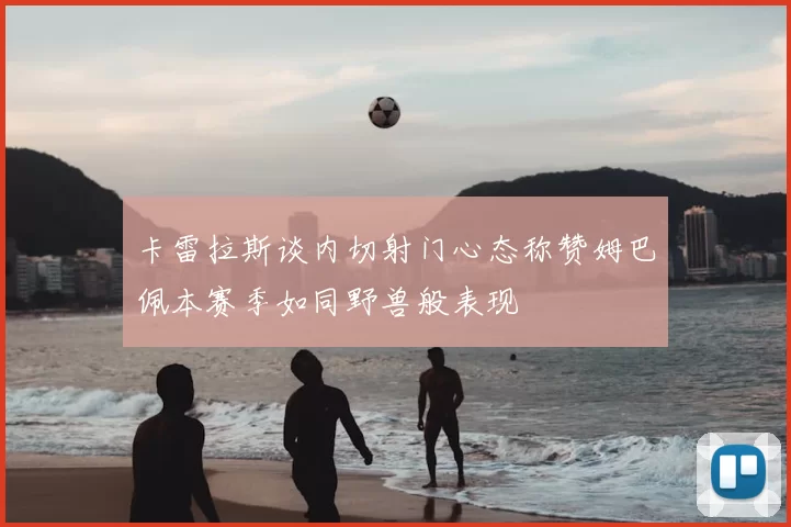 卡雷拉斯谈内切射门心态称赞姆巴佩本赛季如同野兽般表现