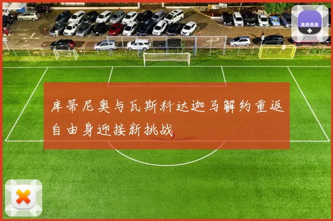 库蒂尼奥与瓦斯科达迦马解约重返自由身迎接新挑战