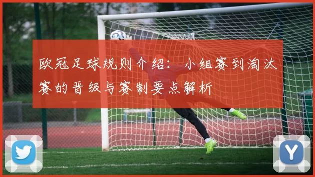 欧冠足球规则介绍：小组赛到淘汰赛的晋级与赛制要点解析