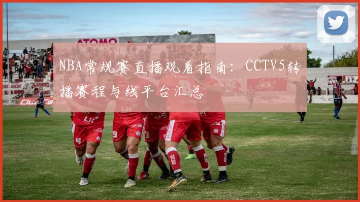 NBA常规赛直播观看指南：CCTV5转播赛程与线平台汇总