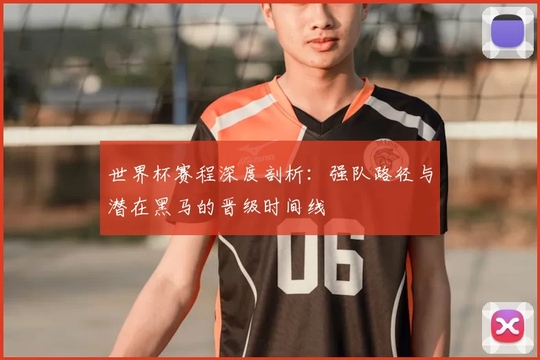 世界杯赛程深度剖析：强队路径与潜在黑马的晋级时间线