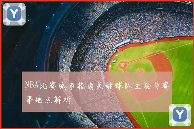 NBA比赛城市指南关键球队主场与赛事地点解析