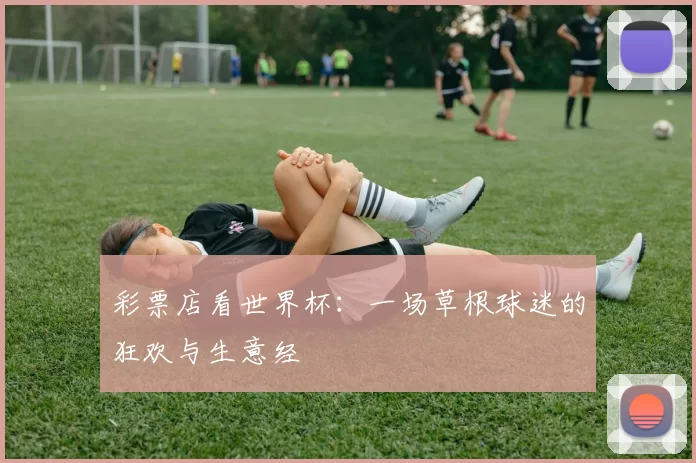 彩票店看世界杯:一场草根球迷的狂欢与生意经