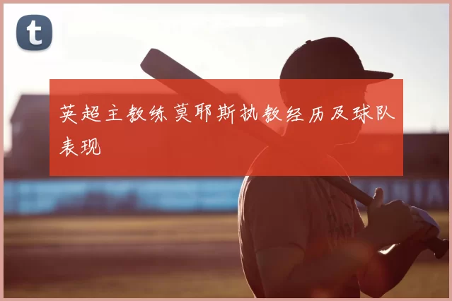 英超主教练莫耶斯执教经历及球队表现