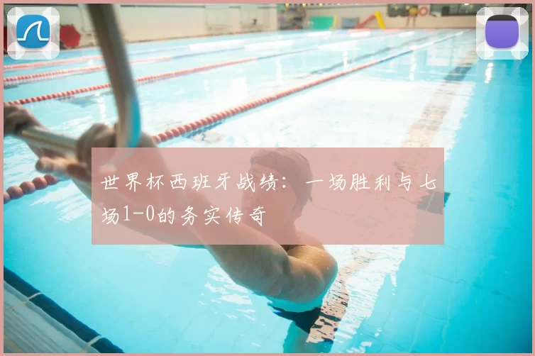 世界杯西班牙战绩：一场胜利与七场1-0的务实传奇