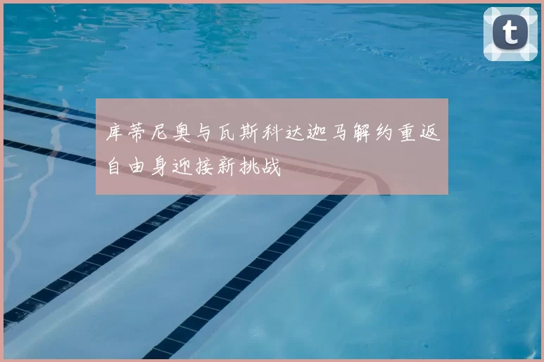 库蒂尼奥与瓦斯科达迦马解约重返自由身迎接新挑战