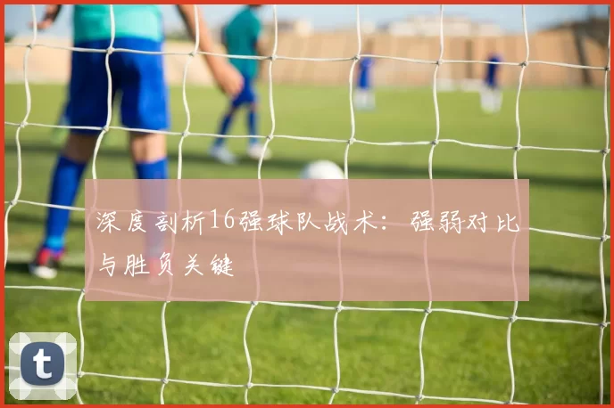 深度剖析16强球队战术:强弱对比与胜负关键