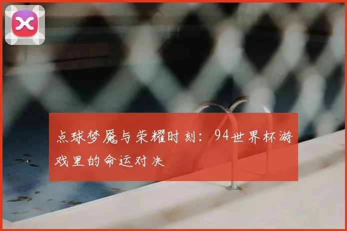 点球梦魇与荣耀时刻：94世界杯游戏里的命运对决