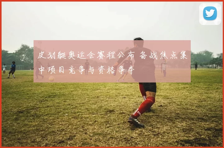 皮划艇奥运会赛程公布 备战焦点集中项目竞争与资格争夺