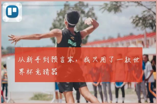 从新手到预言家,我只用了一款世界杯竞猜器