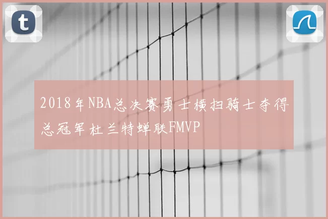 2018年NBA总决赛勇士横扫骑士夺得总冠军杜兰特蝉联FMVP