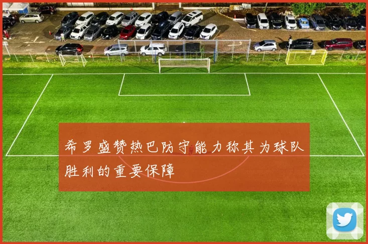 希罗盛赞热巴防守能力称其为球队胜利的重要保障
