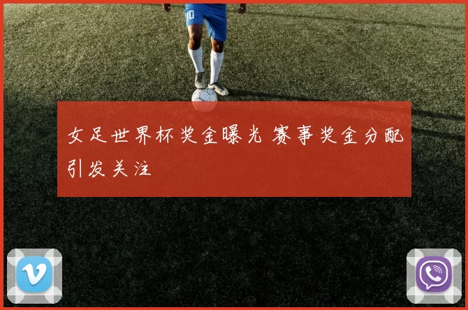 女足世界杯奖金曝光 赛事奖金分配引发关注