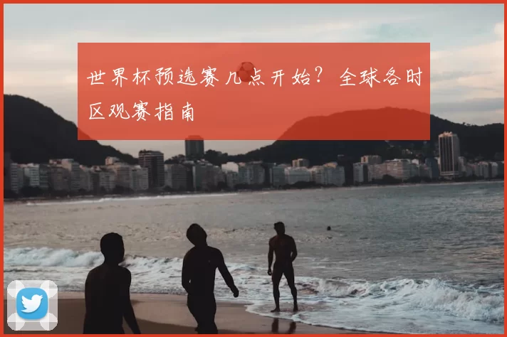世界杯预选赛几点开始？全球各时区观赛指南