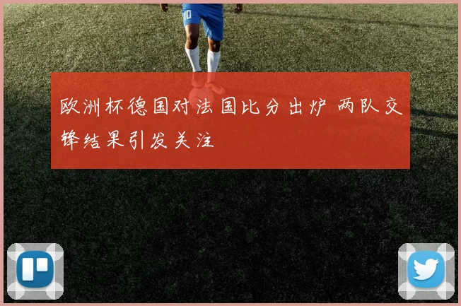 欧洲杯德国对法国比分出炉 两队交锋结果引发关注