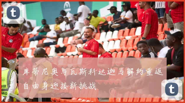 库蒂尼奥与瓦斯科达迦马解约重返自由身迎接新挑战