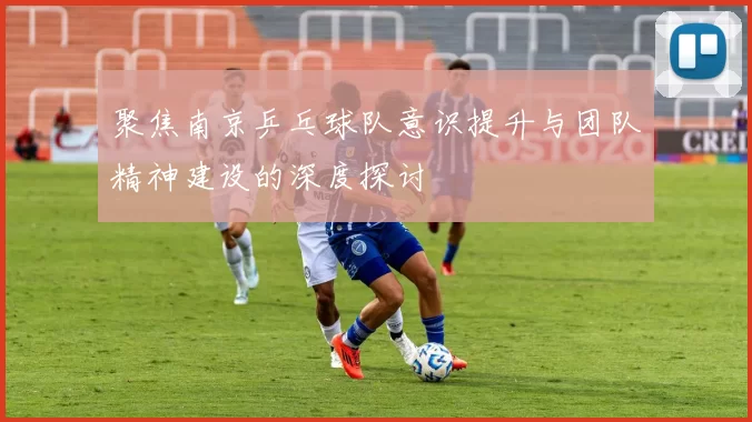 聚焦南京乒乓球队意识提升与团队精神建设的深度探讨