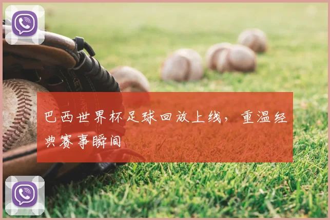 巴西世界杯足球回放上线，重温经典赛事瞬间
