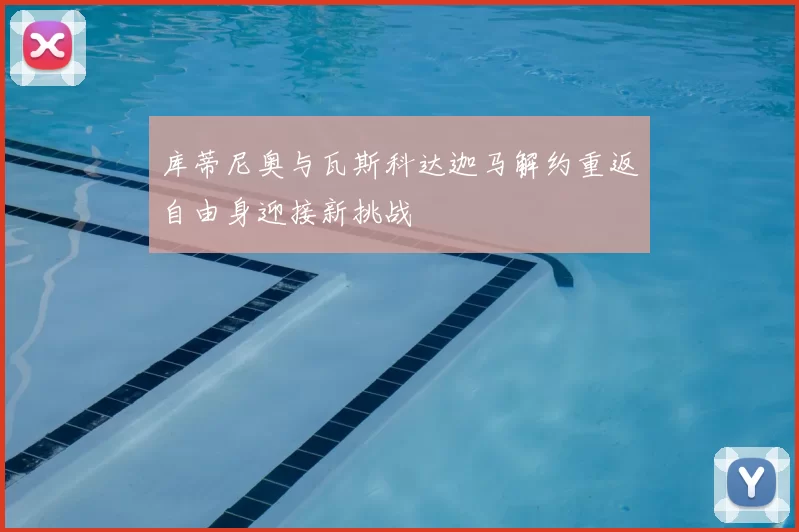 库蒂尼奥与瓦斯科达迦马解约重返自由身迎接新挑战