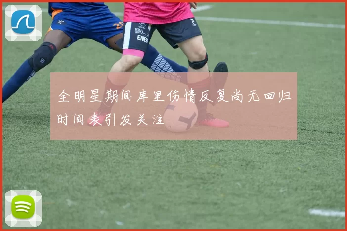 全明星期间库里伤情反复尚无回归时间表引发关注