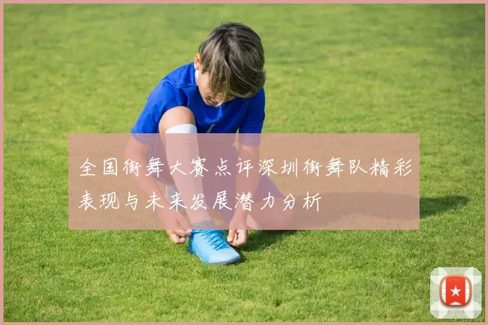 全国街舞大赛点评深圳街舞队精彩表现与未来发展潜力分析