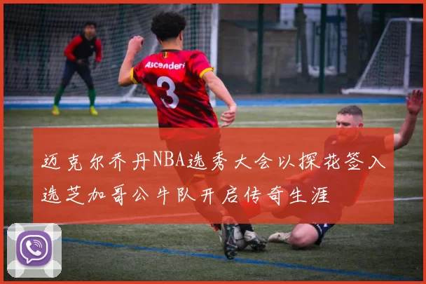 迈克尔乔丹NBA选秀大会以探花签入选芝加哥公牛队开启传奇生涯