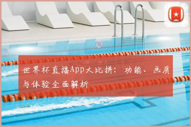 世界杯直播App大比拼:功能、画质与体验全面解析