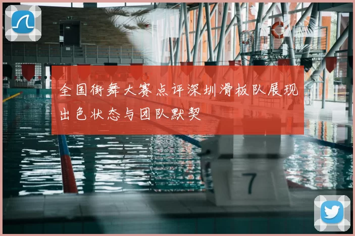 全国街舞大赛点评深圳滑板队展现出色状态与团队默契