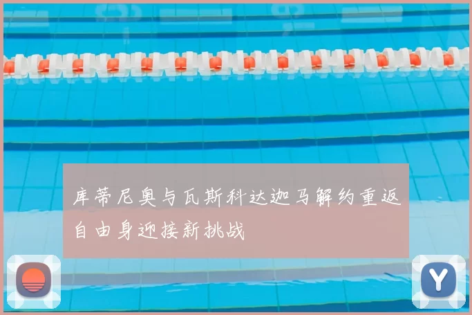 库蒂尼奥与瓦斯科达迦马解约重返自由身迎接新挑战