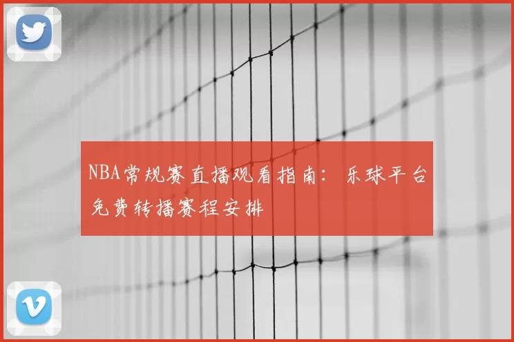 NBA常规赛直播观看指南：乐球平台免费转播赛程安排