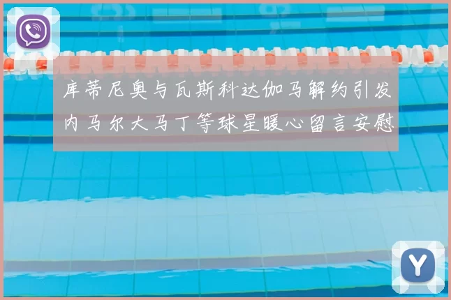 库蒂尼奥与瓦斯科达伽马解约引发内马尔大马丁等球星暖心留言安慰