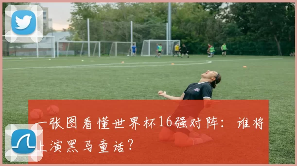 一张图看懂世界杯16强对阵:谁将上演黑马童话?