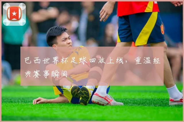 巴西世界杯足球回放上线,重温经典赛事瞬间