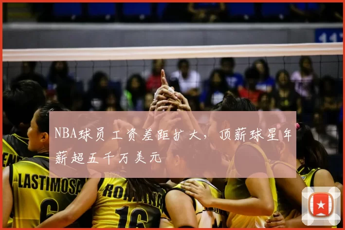 NBA球员工资差距扩大，顶薪球星年薪超五千万美元