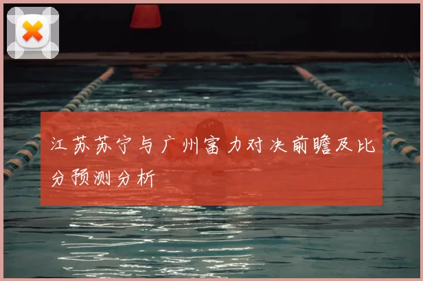 江苏苏宁与广州富力对决前瞻及比分预测分析