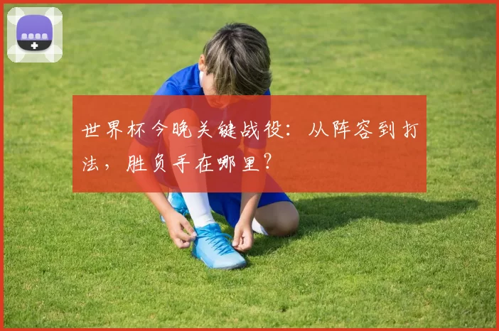 世界杯今晚关键战役:从阵容到打法,胜负手在哪里?