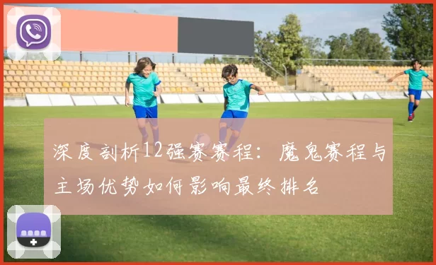 深度剖析12强赛赛程：魔鬼赛程与主场优势如何影响最终排名